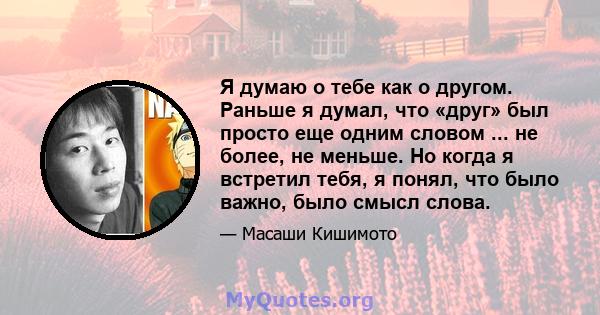 Я думаю о тебе как о другом. Раньше я думал, что «друг» был просто еще одним словом ... не более, не меньше. Но когда я встретил тебя, я понял, что было важно, было смысл слова.