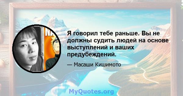 Я говорил тебе раньше. Вы не должны судить людей на основе выступлений и ваших предубеждений.