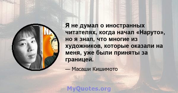 Я не думал о иностранных читателях, когда начал «Наруто», но я знал, что многие из художников, которые оказали на меня, уже были приняты за границей.