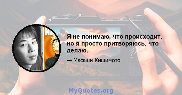 Я не понимаю, что происходит, но я просто притворяюсь, что делаю.