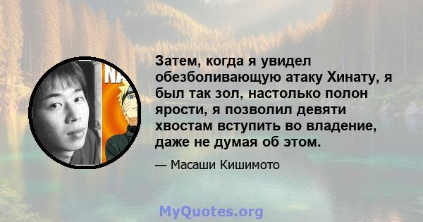 Затем, когда я увидел обезболивающую атаку Хинату, я был так зол, настолько полон ярости, я позволил девяти хвостам вступить во владение, даже не думая об этом.