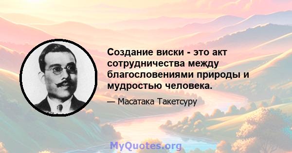 Создание виски - это акт сотрудничества между благословениями природы и мудростью человека.