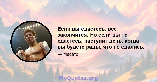 Если вы сдаетесь, все закончится. Но если вы не сдаетесь, наступит день, когда вы будете рады, что не сдались.