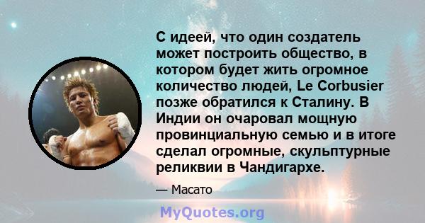 С идеей, что один создатель может построить общество, в котором будет жить огромное количество людей, Le Corbusier позже обратился к Сталину. В Индии он очаровал мощную провинциальную семью и в итоге сделал огромные,