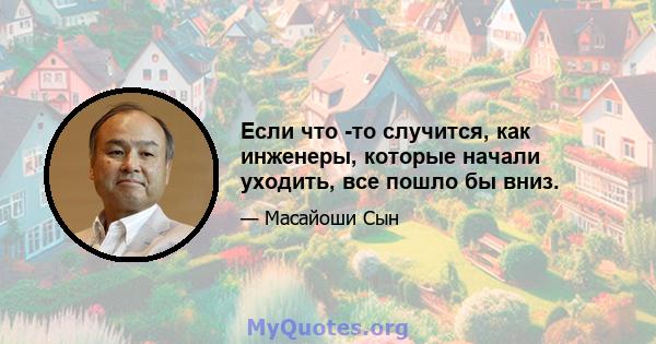 Если что -то случится, как инженеры, которые начали уходить, все пошло бы вниз.