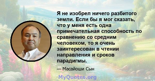 Я не изобрел ничего разбитого земли. Если бы я мог сказать, что у меня есть одна примечательная способность по сравнению со средним человеком, то я очень заинтересован в чтении направления и сроков парадигмы.