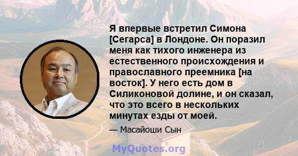 Я впервые встретил Симона [Сегарса] в Лондоне. Он поразил меня как тихого инженера из естественного происхождения и православного преемника [на восток]. У него есть дом в Силиконовой долине, и он сказал, что это всего в 