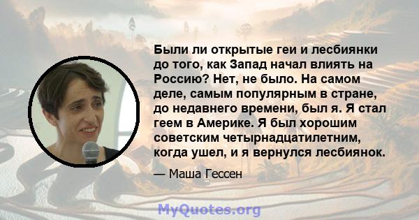 Были ли открытые геи и лесбиянки до того, как Запад начал влиять на Россию? Нет, не было. На самом деле, самым популярным в стране, до недавнего времени, был я. Я стал геем в Америке. Я был хорошим советским