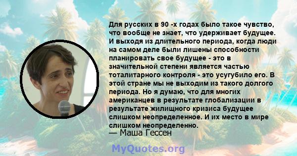 Для русских в 90 -х годах было такое чувство, что вообще не знает, что удерживает будущее. И выходя из длительного периода, когда люди на самом деле были лишены способности планировать свое будущее - это в значительной