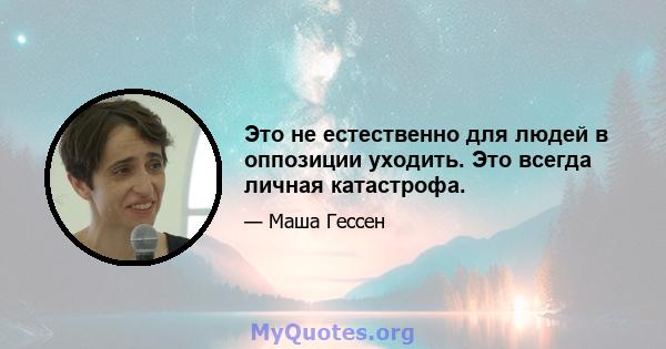 Это не естественно для людей в оппозиции уходить. Это всегда личная катастрофа.