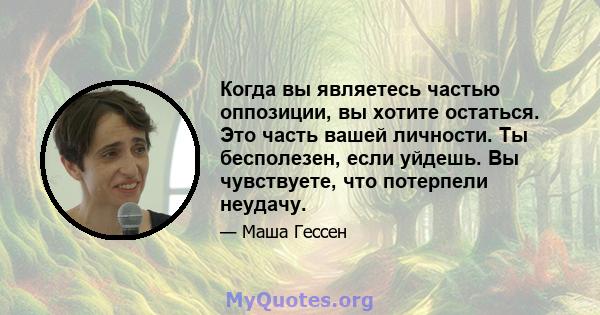 Когда вы являетесь частью оппозиции, вы хотите остаться. Это часть вашей личности. Ты бесполезен, если уйдешь. Вы чувствуете, что потерпели неудачу.