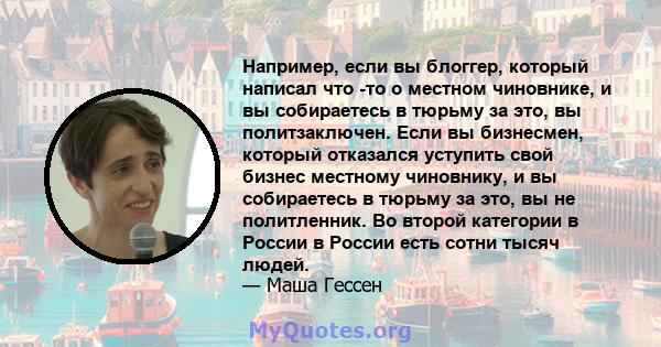 Например, если вы блоггер, который написал что -то о местном чиновнике, и вы собираетесь в тюрьму за это, вы политзаключен. Если вы бизнесмен, который отказался уступить свой бизнес местному чиновнику, и вы собираетесь