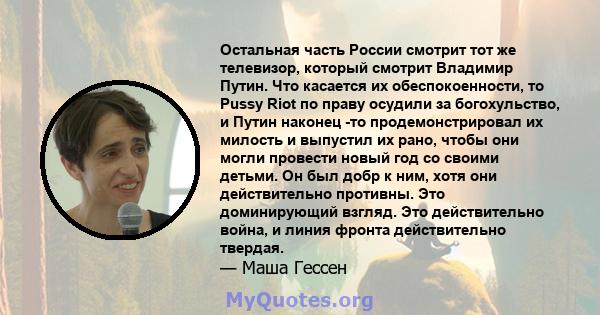 Остальная часть России смотрит тот же телевизор, который смотрит Владимир Путин. Что касается их обеспокоенности, то Pussy Riot по праву осудили за богохульство, и Путин наконец -то продемонстрировал их милость и