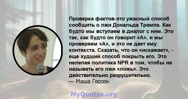 Проверка фактов-это ужасный способ сообщить о лжи Дональда Трампа. Как будто мы вступаем в диалог с ним. Это так, как будто он говорит «А», и мы проверяем «А», и это не дает ему контекста. Сказать, что он «искажает», -