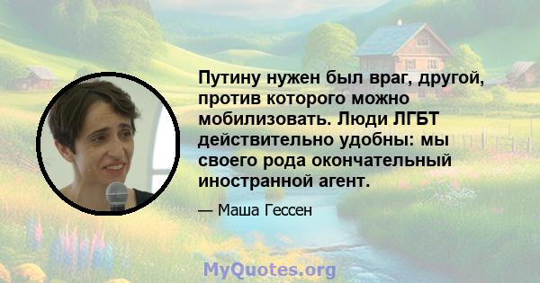 Путину нужен был враг, другой, против которого можно мобилизовать. Люди ЛГБТ действительно удобны: мы своего рода окончательный иностранной агент.