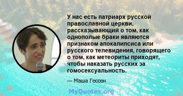 У нас есть патриарх русской православной церкви, рассказывающий о том, как однополые браки являются признаком апокалипсиса или русского телевидения, говорящего о том, как метеориты приходят, чтобы наказать русских за