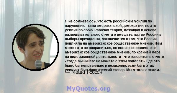 Я не сомневаюсь, что есть российские усилия по нарушению ткани американской демократии, но это усилия по сбою. Рабочая теория, лежащая в основе разведывательного отчета о вмешательстве России в выборы президента,