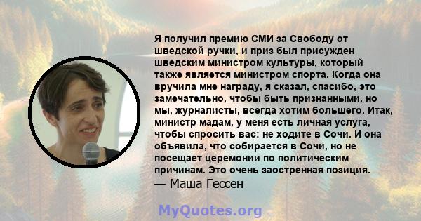 Я получил премию СМИ за Свободу от шведской ручки, и приз был присужден шведским министром культуры, который также является министром спорта. Когда она вручила мне награду, я сказал, спасибо, это замечательно, чтобы