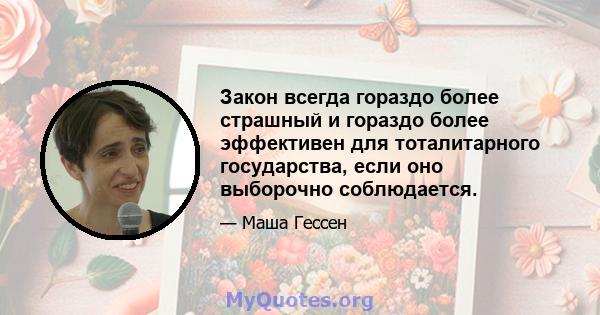 Закон всегда гораздо более страшный и гораздо более эффективен для тоталитарного государства, если оно выборочно соблюдается.