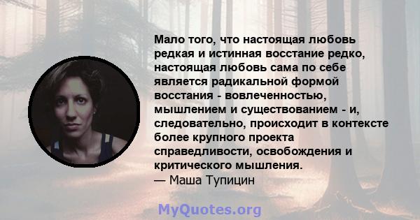 Мало того, что настоящая любовь редкая и истинная восстание редко, настоящая любовь сама по себе является радикальной формой восстания - вовлеченностью, мышлением и существованием - и, следовательно, происходит в