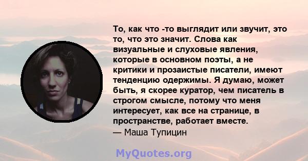 То, как что -то выглядит или звучит, это то, что это значит. Слова как визуальные и слуховые явления, которые в основном поэты, а не критики и прозаистые писатели, имеют тенденцию одержимы. Я думаю, может быть, я скорее 