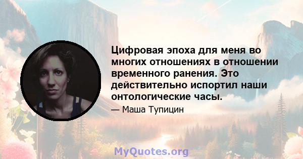 Цифровая эпоха для меня во многих отношениях в отношении временного ранения. Это действительно испортил наши онтологические часы.