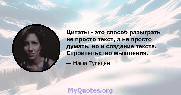 Цитаты - это способ разыграть не просто текст, а не просто думать, но и создание текста. Строительство мышления.