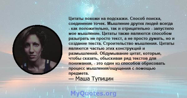 Цитаты похожи на подсказки. Способ поиска, соединение точек. Мышление других людей всегда - как положительно, так и отрицательно - запустило мое мышление. Цитаты также являются способом разыграть не просто текст, а не