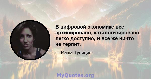 В цифровой экономике все архивировано, каталогизировано, легко доступно, и все же ничто не терпит.