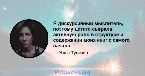 Я дискурсивный мыслитель, поэтому цитата сыграла активную роль в структуре и содержании моих книг с самого начала.