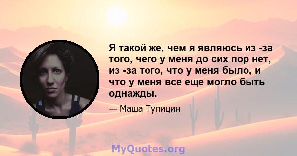 Я такой же, чем я являюсь из -за того, чего у меня до сих пор нет, из -за того, что у меня было, и что у меня все еще могло быть однажды.