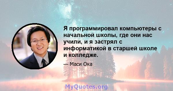 Я программировал компьютеры с начальной школы, где они нас учили, и я застрял с информатикой в ​​старшей школе и колледже.