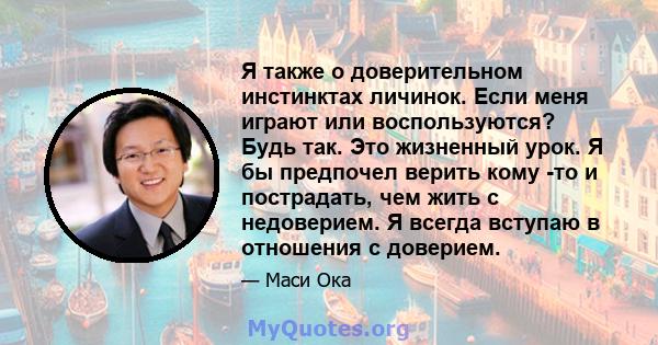 Я также о доверительном инстинктах личинок. Если меня играют или воспользуются? Будь так. Это жизненный урок. Я бы предпочел верить кому -то и пострадать, чем жить с недоверием. Я всегда вступаю в отношения с доверием.