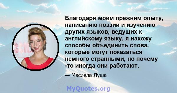 Благодаря моим прежним опыту, написанию поэзии и изучению других языков, ведущих к английскому языку, я нахожу способы объединить слова, которые могут показаться немного странными, но почему -то иногда они работают.