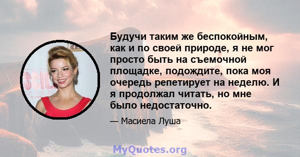 Будучи таким же беспокойным, как и по своей природе, я не мог просто быть на съемочной площадке, подождите, пока моя очередь репетирует на неделю. И я продолжал читать, но мне было недостаточно.