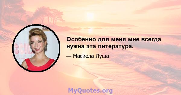 Особенно для меня мне всегда нужна эта литература.