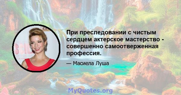 При преследовании с чистым сердцем актерское мастерство - совершенно самоотверженная профессия.