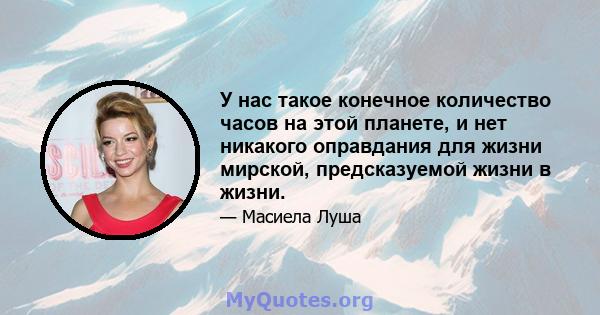 У нас такое конечное количество часов на этой планете, и нет никакого оправдания для жизни мирской, предсказуемой жизни в жизни.