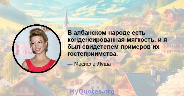 В албанском народе есть конденсированная мягкость, и я был свидетелем примеров их гостеприимства.