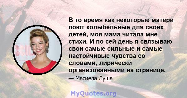 В то время как некоторые матери поют колыбельные для своих детей, моя мама читала мне стихи. И по сей день я связываю свои самые сильные и самые настойчивые чувства со словами, лирически организованными на странице.