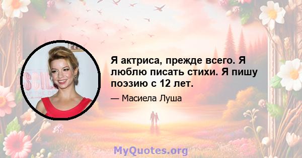 Я актриса, прежде всего. Я люблю писать стихи. Я пишу поэзию с 12 лет.