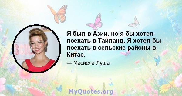 Я был в Азии, но я бы хотел поехать в Таиланд. Я хотел бы поехать в сельские районы в Китае.