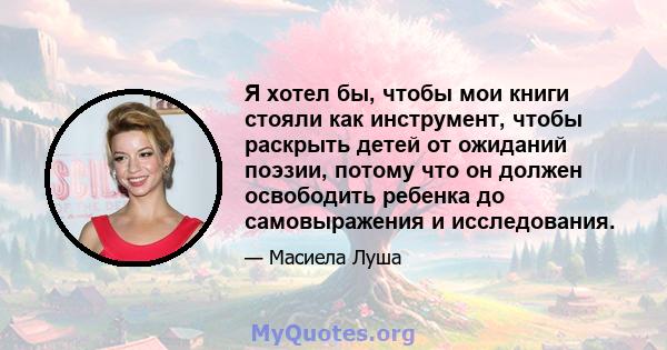 Я хотел бы, чтобы мои книги стояли как инструмент, чтобы раскрыть детей от ожиданий поэзии, потому что он должен освободить ребенка до самовыражения и исследования.