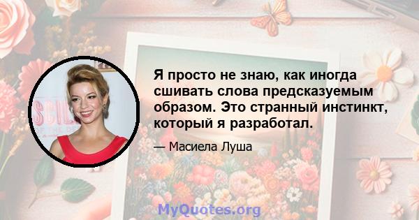 Я просто не знаю, как иногда сшивать слова предсказуемым образом. Это странный инстинкт, который я разработал.