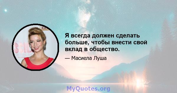 Я всегда должен сделать больше, чтобы внести свой вклад в общество.