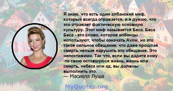 Я знаю, что есть один албанский миф, который всегда отражается, и я думаю, что это отражает фактическую основную культуру. Этот миф называется Беса. Беса Беса - это слово, которое албанцы используют, чтобы означать