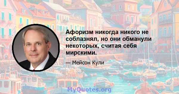 Афоризм никогда никого не соблазнял, но они обманули некоторых, считая себя мирскими.