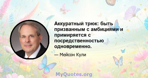 Аккуратный трюк: быть призванным с амбициями и примиряется с посредственностью одновременно.