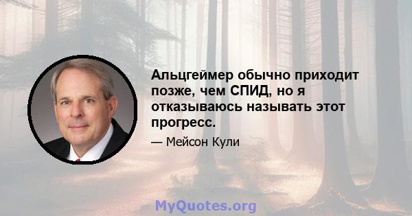 Альцгеймер обычно приходит позже, чем СПИД, но я отказываюсь называть этот прогресс.