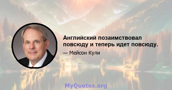 Английский позаимствовал повсюду и теперь идет повсюду.